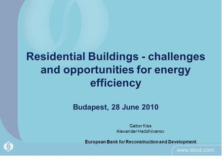 Residential Buildings - challenges and opportunities for energy efficiency Budapest, 28 June 2010 Gabor Kiss Alexander Hadzhiivanov European Bank for Reconstruction.