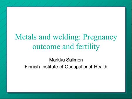 Metals and welding: Pregnancy outcome and fertility Markku Sallmén Finnish Institute of Occupational Health.