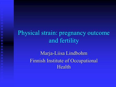 Physical strain: pregnancy outcome and fertility Marja-Liisa Lindbohm Finnish Institute of Occupational Health.