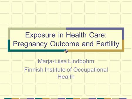 Exposure in Health Care: Pregnancy Outcome and Fertility Marja-Liisa Lindbohm Finnish Institute of Occupational Health.