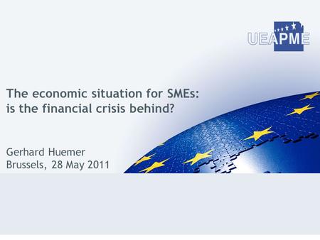 The economic situation for SMEs: is the financial crisis behind? Gerhard Huemer Brussels, 28 May 2011.