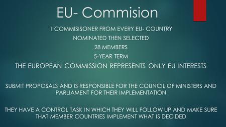 EU- Commision 1 COMMISISONER FROM EVERY EU- COUNTRY NOMINATED THEN SELECTED 28 MEMBERS 5-YEAR TERM THE EUROPEAN COMMISSION REPRESENTS ONLY EU INTERESTS.
