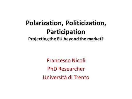 Polarization, Politicization, Participation Projecting the EU beyond the market? Francesco Nicoli PhD Researcher Università di Trento.
