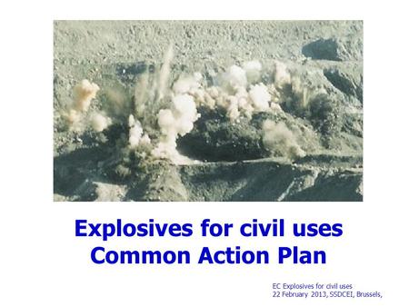 EC Explosives for civil uses 22 February 2013, SSDCEI, Brussels, Explosives for civil uses Common Action Plan.