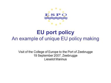 EU port policy An example of unique EU policy making Visit of the College of Europe to the Port of Zeebrugge 19 September 2007, Zeebrugge Lieselot Marinus.