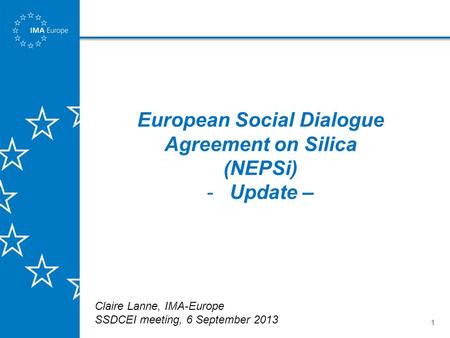 1 European Social Dialogue Agreement on Silica (NEPSi) -Update – Claire Lanne, IMA-Europe SSDCEI meeting, 6 September 2013.