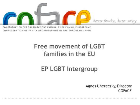 Free movement of LGBT families in the EU EP LGBT Intergroup Agnes Uhereczky, Director COFACE.