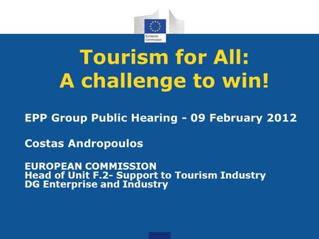 Tourism for All: A challenge to win! EPP Group Public Hearing - 09 February 2012 Costas Andropoulos EUROPEAN COMMISSION Head of Unit F.2- Support to Tourism.