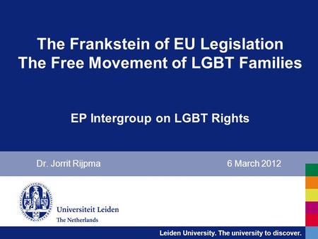 Leiden University. The university to discover. The Frankstein of EU Legislation The Free Movement of LGBT Families EP Intergroup on LGBT Rights Dr. Jorrit.