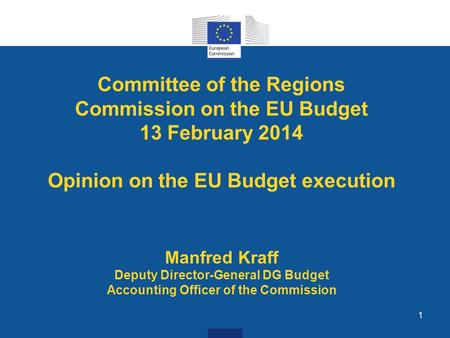 1 Committee of the Regions Commission on the EU Budget 13 February 2014 Opinion on the EU Budget execution Manfred Kraff Deputy Director-General DG Budget.