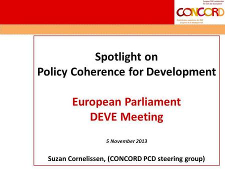 Spotlight on Policy Coherence for Development European Parliament DEVE Meeting 5 November 2013 Suzan Cornelissen, (CONCORD PCD steering group)