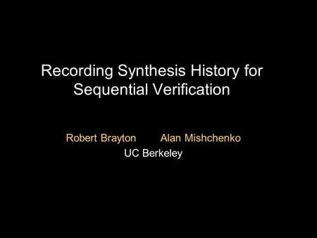 Recording Synthesis History for Sequential Verification Robert Brayton Alan Mishchenko UC Berkeley.