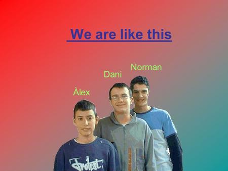 We are like this Àlex Dani Norman. Norman: I like football, I play in Football Club Barcelona. I am 1’83 metres tall. Dani: I like ska music and football.