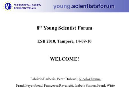 8 th Young Scientist Forum ESB 2010, Tampere, 14-09-10 WELCOME! Fabrizio Barberis, Peter Dubruel, Nicolas Dunne, Frank Feyerabend, Francesca Ravanetti,