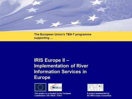 1 IRIS Europe II – Implementation of River Information Services in Europe This project is co-funded by the European Commission / DG-TREN / TEN-T A project.