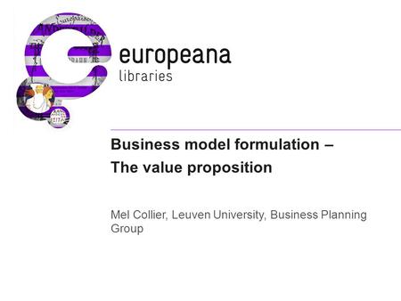 Business model formulation – The value proposition Mel Collier, Leuven University, Business Planning Group.