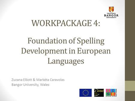 WORKPACKAGE 4: Foundation of Spelling Development in European Languages Zuzana Elliott & Markéta Caravolas Bangor University, Wales.