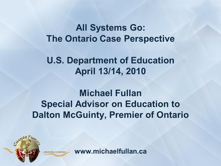 All Systems Go: The Ontario Case Perspective U.S. Department of Education April 13/14, 2010 Michael Fullan Special Advisor on Education to Dalton McGuinty,