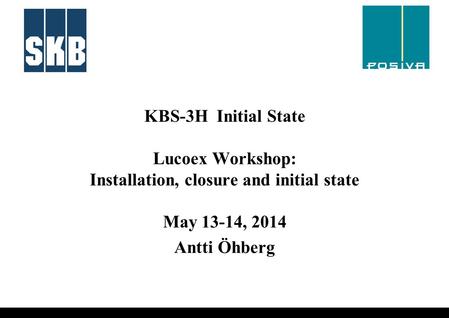 KBS-3H Initial State Lucoex Workshop: Installation, closure and initial state May 13-14, 2014 Antti Öhberg.