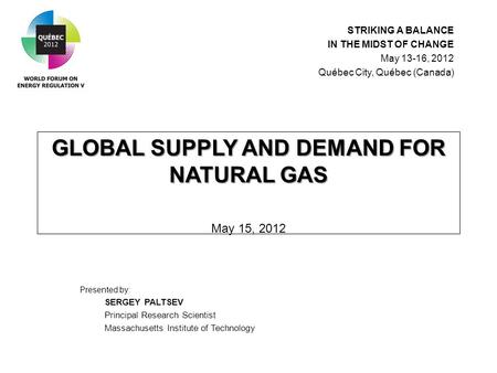 GLOBAL SUPPLY AND DEMAND FOR NATURAL GAS GLOBAL SUPPLY AND DEMAND FOR NATURAL GAS May 15, 2012 Presented by: SERGEY PALTSEV Principal Research Scientist.