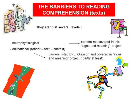 THE BARRIERS TO READING COMPREHENSION (texts) They stand at several levels : - neurophysiological - educational (reader – text - context) barriers not.