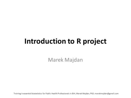 Introduction to R project Marek Majdan Training in essential biostatistics for Public Health Professionals in BiH, Marek Majdan, PhD;