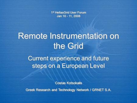 Remote Instrumentation on the Grid Current experience and future steps on a European Level 1 st HellasGrid User Forum Jan 10 - 11, 2008 1 st HellasGrid.