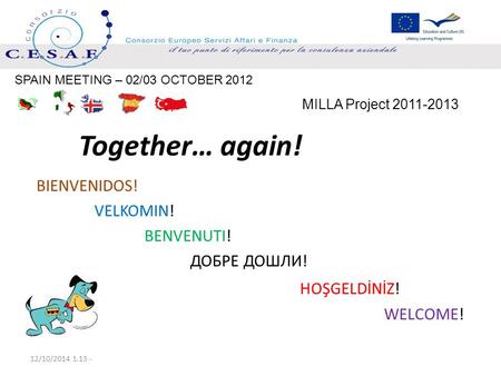 Together… again! BIENVENIDOS! VELKOMIN! BENVENUTI! ДОБРЕ ДОШЛИ! HOŞGELDİNİZ! WELCOME! 12/10/2014 1.15 - MILLA Project 2011-2013 SPAIN MEETING – 02/03 OCTOBER.
