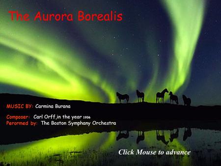 The Aurora Borealis Composer: Carl Orff,in the year 1936 Perormed by: The Boston Symphany Orchestra MUSIC BY: Carmina Burana Click Mouse to advance.
