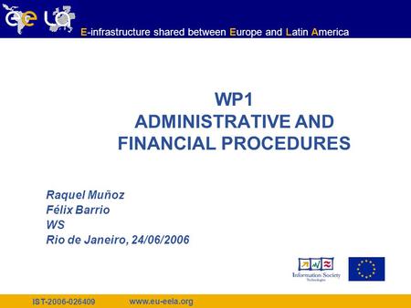 IST-2006-026409 www.eu-eela.org E-infrastructure shared between Europe and Latin America WP1 ADMINISTRATIVE AND FINANCIAL PROCEDURES Raquel Muñoz Félix.