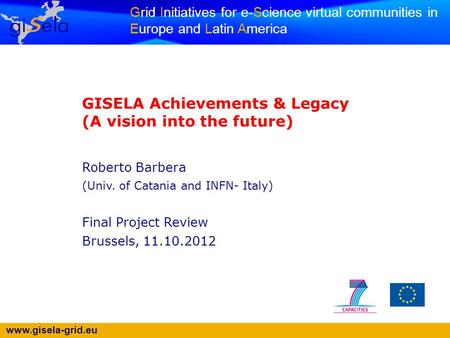 Www.gisela-grid.eu Grid Initiatives for e-Science virtual communities in Europe and Latin America GISELA Achievements & Legacy (A vision into the future)
