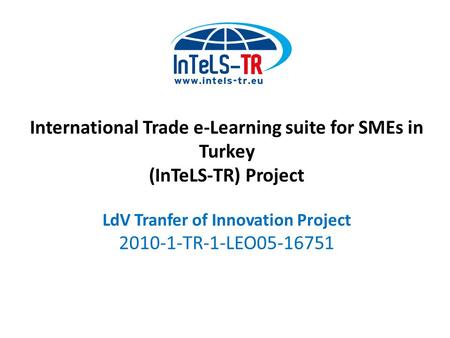 International Trade e-Learning suite for SMEs in Turkey (InTeLS-TR) Project LdV Tranfer of Innovation Project 2010-1-TR-1-LEO05-16751.