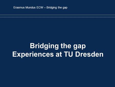 Erasmus Mundus ECW – Bridging the gap Bridging the gap Experiences at TU Dresden.