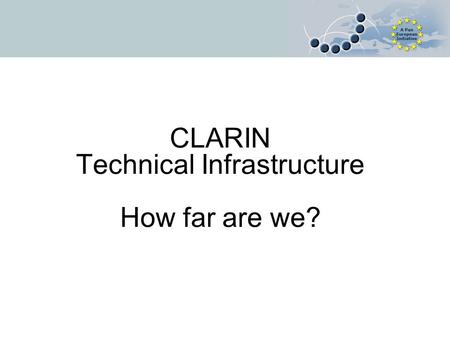 CLARIN Technical Infrastructure How far are we?. Short Overview CLARIN is one of the 44 accepted ESFRI Roadmap Initiatives official start: 1.1.2008, Kick-off: