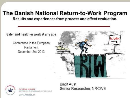 The Danish National Return-to-Work Program Results and experiences from process and effect evaluation. Birgit Aust Senior Researcher, NRCWE Safer and healthier.