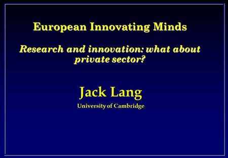 Jack Lang University of Cambridge European Innovating Minds Research and innovation: what about private sector?