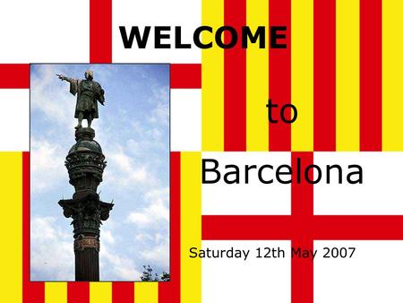 WELCOME to Barcelona Saturday 12th May 2007 Barcelona Barcelona is the capital of Catalonia, and the second biggest city in Spain. It is situated on.