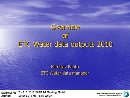 Date/ event: Author: Overview of ETC Water data outputs 2010 Miroslav Fanta ETC Water data manager 7. - 8. 6. 2010 WISE TG Meeting Madrid Miroslav Fanta.