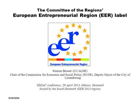 12/10/2014 The Committee of the Regions’ European Entrepreneurial Region (EER) label Simone Beissel (LU/ALDE) Chair of the Commission for Economic and.