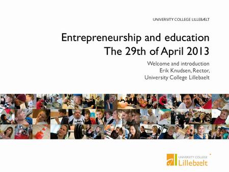 UNIVERSITY COLLEGE LILLEBÆLT Entrepreneurship and education The 29th of April 2013 Welcome and introduction Erik Knudsen, Rector, University College Lillebaelt.