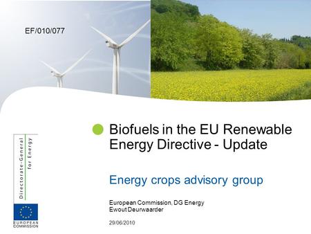 European Commission, DG Energy Ewout Deurwaarder 29/06/2010 Biofuels in the EU Renewable Energy Directive - Update Energy crops advisory group EF/010/077.