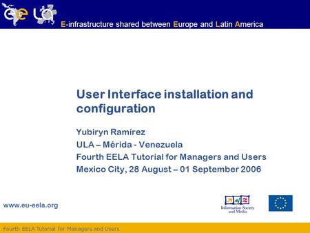 Fourth EELA Tutorial for Managers and Users www.eu-eela.org E-infrastructure shared between Europe and Latin America User Interface installation and configuration.