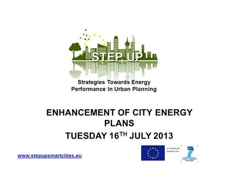 ENHANCEMENT OF CITY ENERGY PLANS TUESDAY 16 TH JULY 2013 www.stepupsmartcities.eu Strategies Towards Energy Performance In Urban Planning.