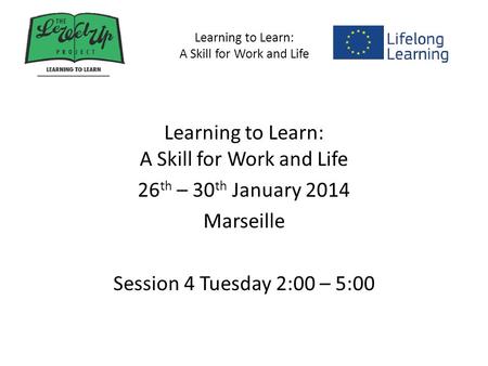 Learning to Learn: A Skill for Work and Life 26 th – 30 th January 2014 Marseille Session 4 Tuesday 2:00 – 5:00.