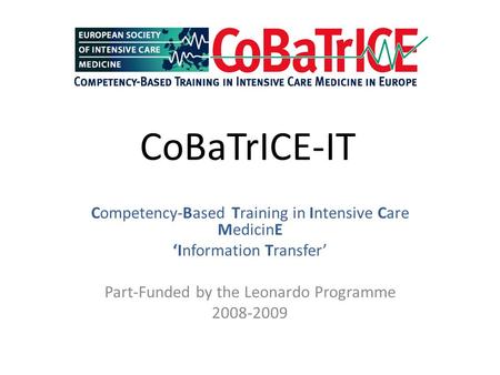 CoBaTrICE-IT Competency-Based Training in Intensive Care MedicinE ‘Information Transfer’ Part-Funded by the Leonardo Programme 2008-2009.