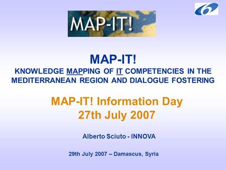 MAP-IT! KNOWLEDGE MAPPING OF IT COMPETENCIES IN THE MEDITERRANEAN REGION AND DIALOGUE FOSTERING 29th July 2007 – Damascus, Syria MAP-IT! Information Day.