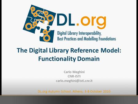 The Digital Library Reference Model: Functionality Domain Carlo Meghini CNR-ISTI DL.org Autumn School, Athens, 3-8 October 2010.