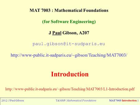 2012: J Paul GibsonT&MSP: Mathematical FoundationsMAT7003/Introduction.1 MAT 7003 : Mathematical Foundations (for Software Engineering) J Paul Gibson,
