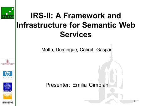 16/11/2003 1 IRS-II: A Framework and Infrastructure for Semantic Web Services Motta, Domingue, Cabral, Gaspari Presenter: Emilia Cimpian.
