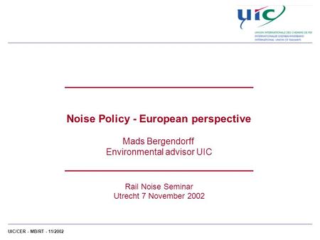 UIC/CER - MB/RT - 11/2002 ___________________________ Noise Policy - European perspective Mads Bergendorff Environmental advisor UIC ___________________________.